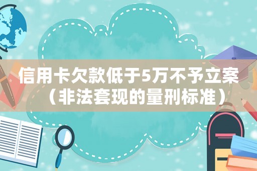 信用卡欠款低于5萬不予立案（非法套現(xiàn)的量刑標(biāo)準(zhǔn)）