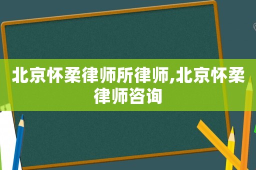 北京懷柔律師所律師,北京懷柔律師咨詢