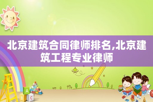 北京建筑合同律師排名,北京建筑工程專業(yè)律師
