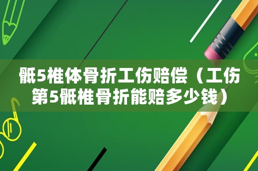 骶5椎體骨折工傷賠償（工傷第5骶椎骨折能賠多少錢）