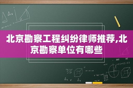 北京勘察工程糾紛律師推薦,北京勘察單位有哪些