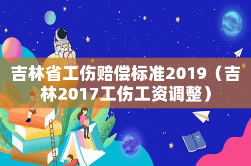 吉林省工傷賠償標(biāo)準(zhǔn)2019（吉林2017工傷工資調(diào)整）
