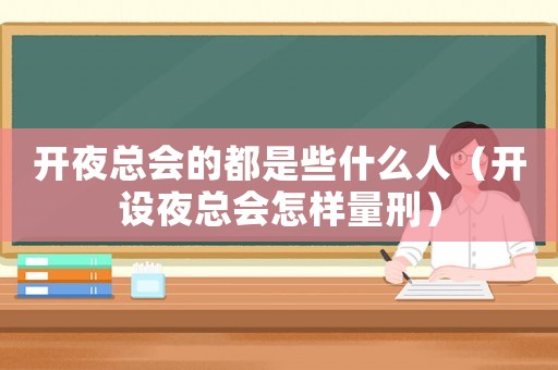 開夜總會的都是些什么人（開設夜總會怎樣量刑）
