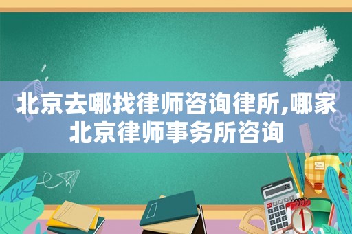 北京去哪找律師咨詢律所,哪家北京律師事務(wù)所咨詢