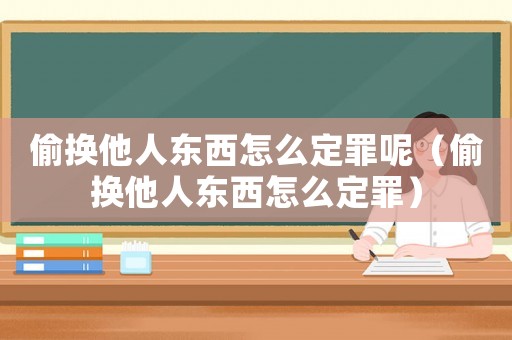 偷換他人東西怎么定罪呢（偷換他人東西怎么定罪）