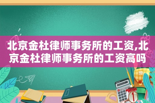 北京金杜律師事務所的工資,北京金杜律師事務所的工資高嗎