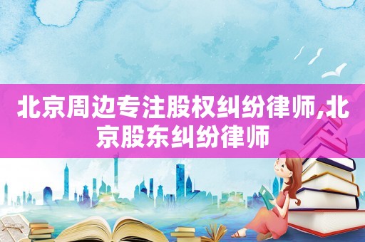 北京周邊專注股權糾紛律師,北京股東糾紛律師