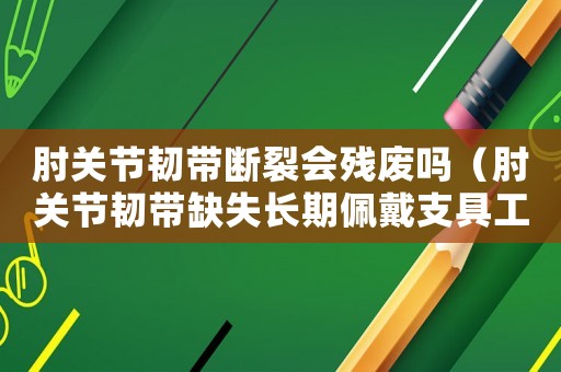 肘關(guān)節(jié)韌帶斷裂會殘廢嗎（肘關(guān)節(jié)韌帶缺失長期佩戴支具工傷）