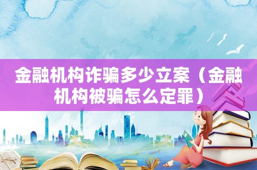 金融機構詐騙多少立案（金融機構被騙怎么定罪）