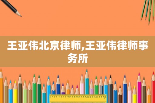 王亞偉北京律師,王亞偉律師事務(wù)所
