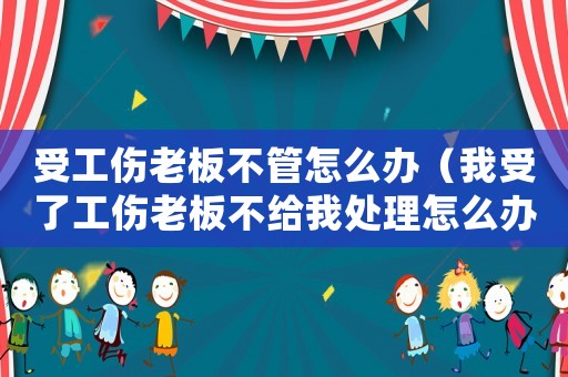 受工傷老板不管怎么辦（我受了工傷老板不給我處理怎么辦）
