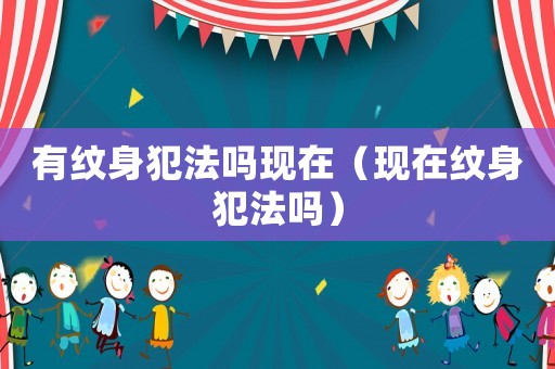 有紋身犯法嗎現(xiàn)在（現(xiàn)在紋身犯法嗎）