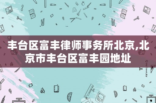 豐臺區(qū)富豐律師事務所北京,北京市豐臺區(qū)富豐園地址