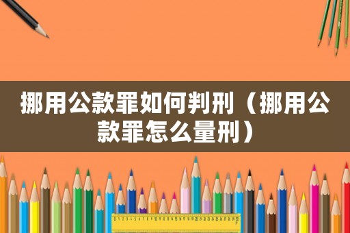 挪用公款罪如何判刑（挪用公款罪怎么量刑）