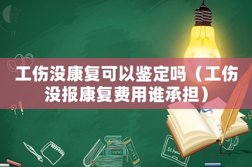 工傷沒康復(fù)可以鑒定嗎（工傷沒報(bào)康復(fù)費(fèi)用誰承擔(dān)）