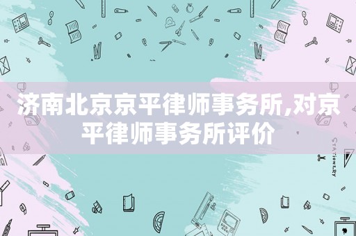 濟南北京京平律師事務所,對京平律師事務所評價