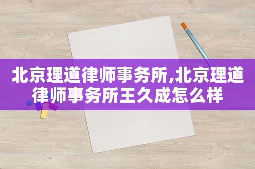 北京理道律師事務所,北京理道律師事務所王久成怎么樣