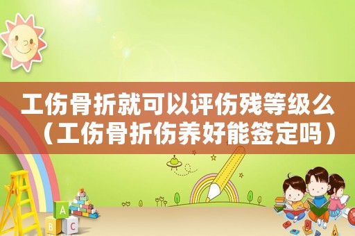 工傷骨折就可以評傷殘等級么（工傷骨折傷養好能簽定嗎）