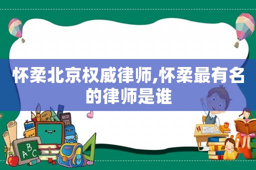 懷柔北京權威律師,懷柔最有名的律師是誰
