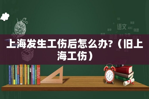 上海發生工傷后怎么辦?（舊上海工傷）