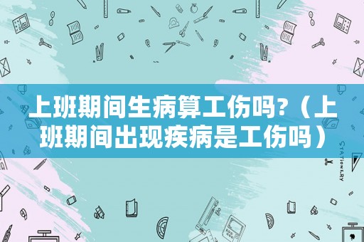 上班期間生病算工傷嗎?（上班期間出現疾病是工傷嗎）