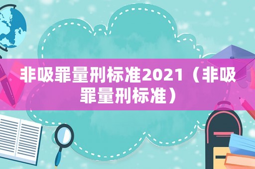 非吸罪量刑標(biāo)準(zhǔn)2021（非吸罪量刑標(biāo)準(zhǔn)）