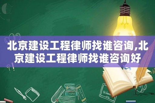 北京建設工程律師找誰咨詢,北京建設工程律師找誰咨詢好