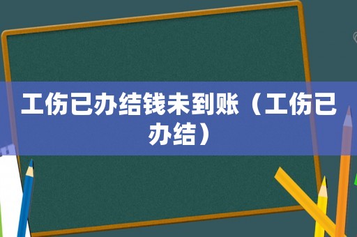 工傷已辦結錢未到賬（工傷已辦結）