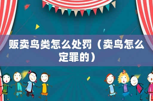 販賣鳥類怎么處罰（賣鳥怎么定罪的）