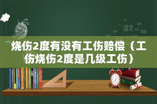 燒傷2度有沒有工傷賠償（工傷燒傷2度是幾級工傷）