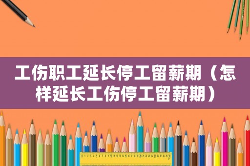工傷職工延長停工留薪期（怎樣延長工傷停工留薪期）