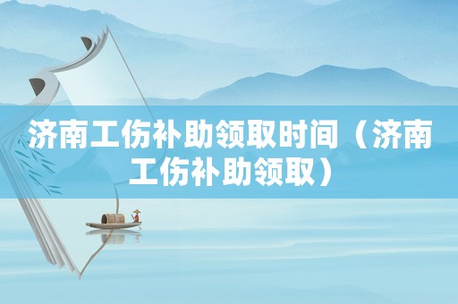 濟(jì)南工傷補(bǔ)助領(lǐng)取時(shí)間（濟(jì)南工傷補(bǔ)助領(lǐng)取）