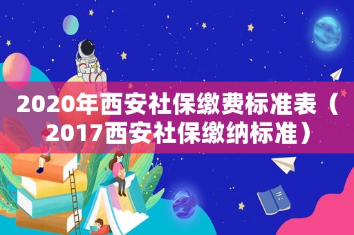 2020年西安社保繳費標準表（2017西安社保繳納標準）