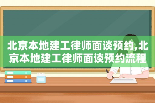 北京本地建工律師面談預約,北京本地建工律師面談預約流程