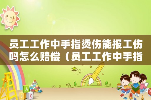 員工工作中手指燙傷能報工傷嗎怎么賠償（員工工作中手指燙傷能報工傷嗎）