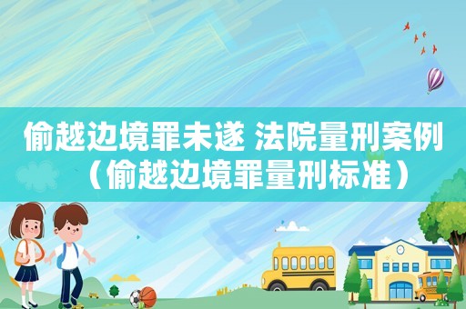 偷越邊境罪未遂 法院量刑案例（偷越邊境罪量刑標準）