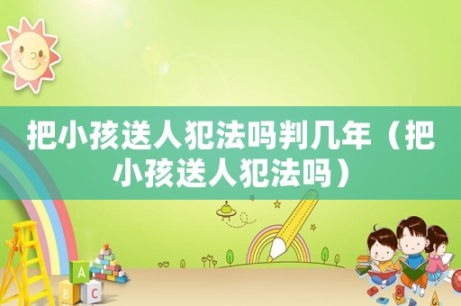 把小孩送人犯法嗎判幾年（把小孩送人犯法嗎）