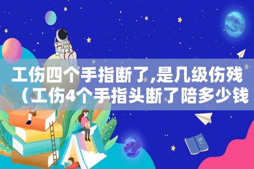 工傷四個手指斷了,是幾級傷殘（工傷4個手指頭斷了陪多少錢一個）