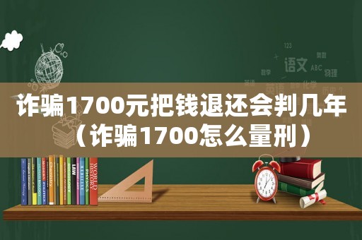 詐騙1700元把錢退還會判幾年（詐騙1700怎么量刑）