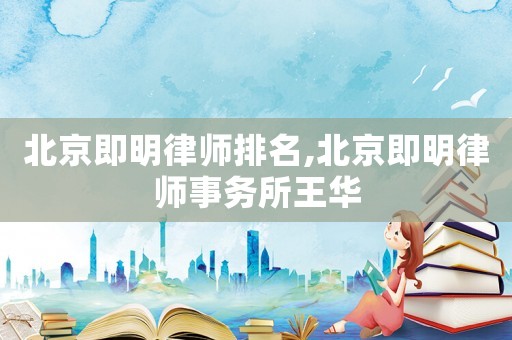 北京即明律師排名,北京即明律師事務所王華