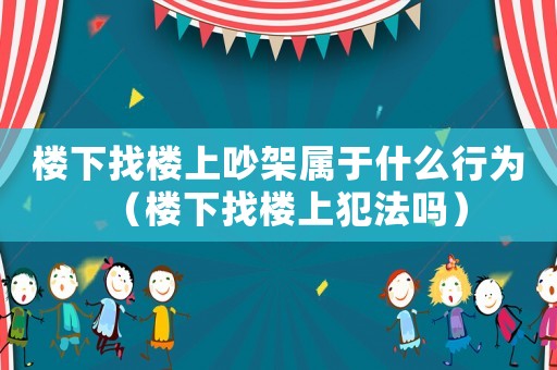 樓下找樓上吵架屬于什么行為（樓下找樓上犯法嗎）