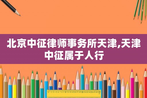 北京中征律師事務(wù)所天津,天津中征屬于人行