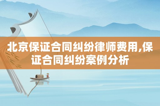 北京保證合同糾紛律師費用,保證合同糾紛案例分析