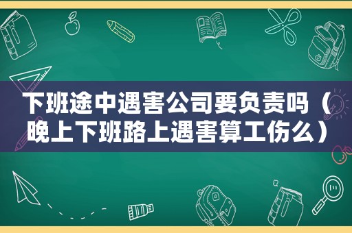 下班途中遇害公司要負責嗎（晚上下班路上遇害算工傷么）