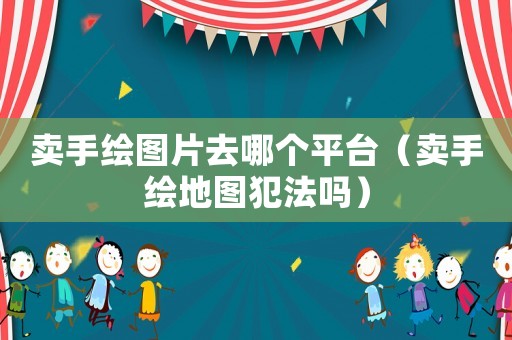 賣手繪圖片去哪個平臺（賣手繪地圖犯法嗎）