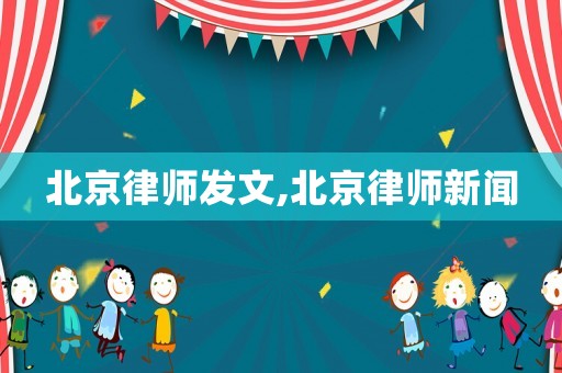 北京律師發(fā)文,北京律師新聞