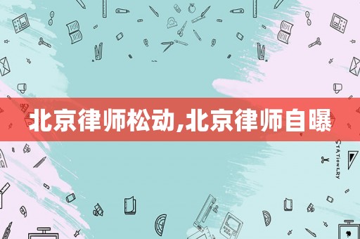 北京律師松動,北京律師自曝