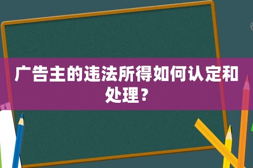 廣告主的違法所得如何認(rèn)定和處理？