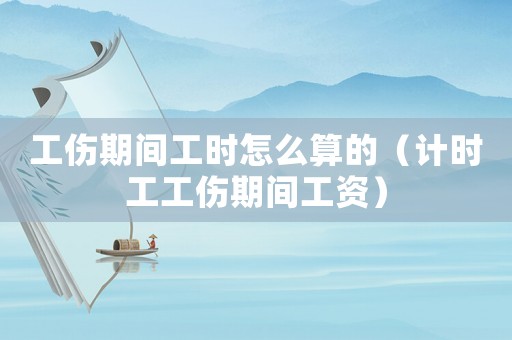 工傷期間工時怎么算的（計時工工傷期間工資）