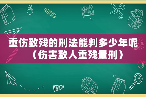 重傷致殘的刑法能判多少年呢（傷害致人重殘量刑）